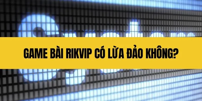 Game bài Rikvip có lừa đảo không