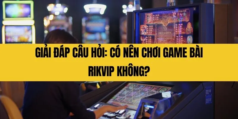 Giải đáp câu hỏi_ Có nên chơi game bài Rikvip không